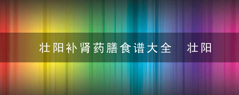 壮阳补肾药膳食谱大全 壮阳补肾吃什么